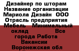 Дизайнер по шторам › Название организации ­ Мариола Дизайн, ООО › Отрасль предприятия ­ Мебель › Минимальный оклад ­ 120 000 - Все города Работа » Вакансии   . Воронежская обл.,Воронеж г.